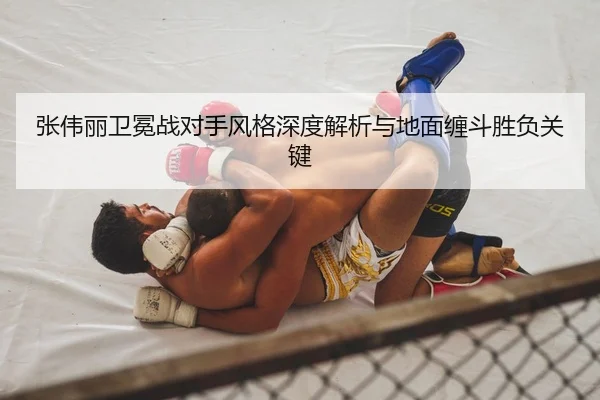 张伟丽卫冕战对手风格深度解析与地面缠斗胜负关键