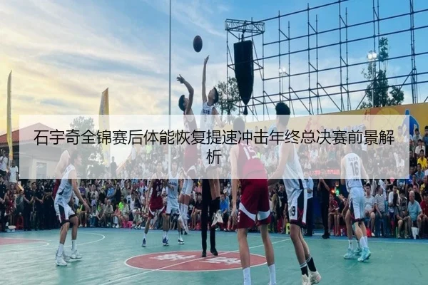石宇奇全锦赛后体能恢复提速冲击年终总决赛前景解析